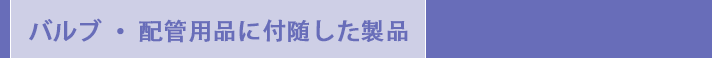 バルブ・配管用品に付随した製品